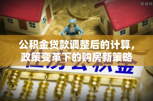 靖宇公积金贷款调整后的计算，政策变革下的购房新策略