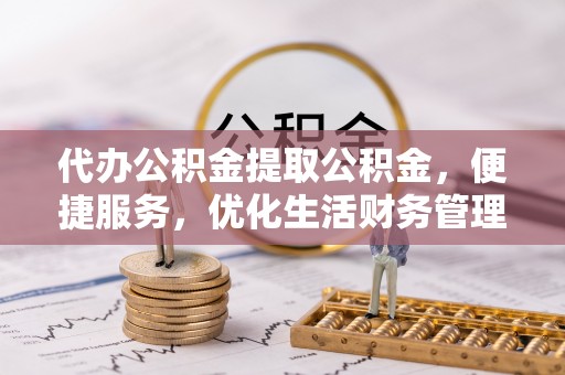 靖宇代办公积金提取公积金，便捷服务，优化生活财务管理