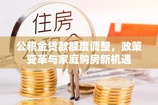 靖宇公积金贷款额度调整，政策变革与家庭购房新机遇