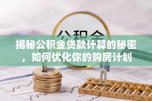 靖宇揭秘公积金贷款计算的秘密，如何优化你的购房计划