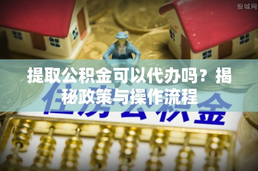 靖宇提取公积金可以代办吗？揭秘政策与操作流程