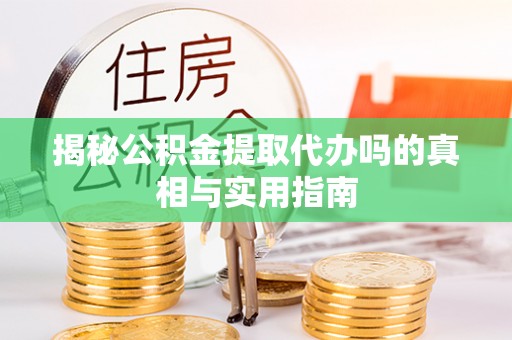 靖宇揭秘公积金提取代办吗的真相与实用指南