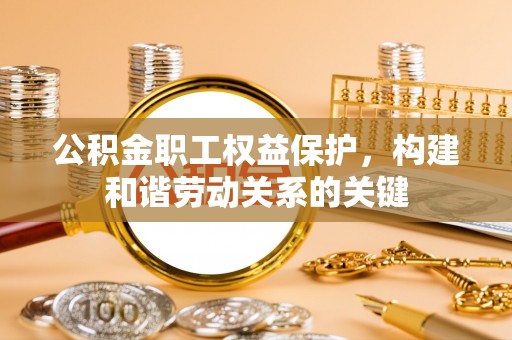 靖宇公积金职工权益保护，构建和谐劳动关系的关键