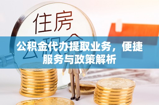 靖宇公积金代办提取业务，便捷服务与政策解析