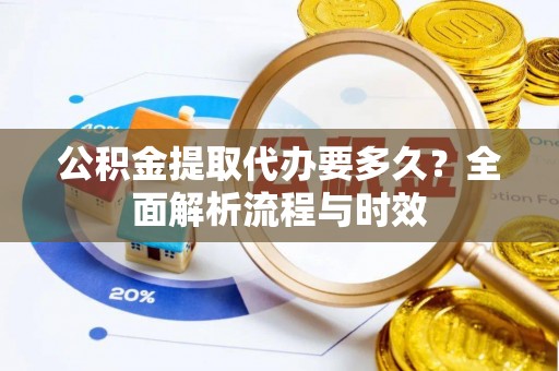 靖宇公积金提取代办要多久？全面解析流程与时效
