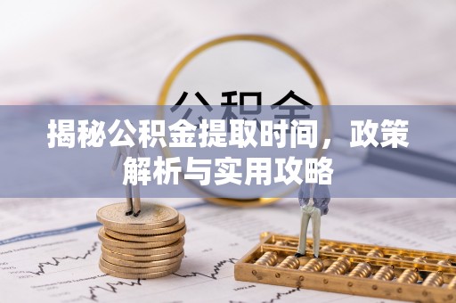 靖宇揭秘公积金提取时间，政策解析与实用攻略