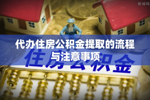 靖宇代办住房公积金提取的流程与注意事项