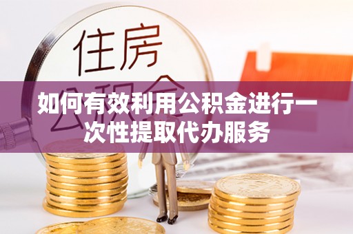 靖宇如何有效利用公积金进行一次性提取代办服务