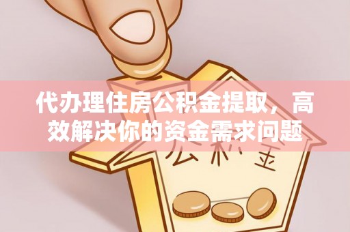 靖宇代办理住房公积金提取，高效解决你的资金需求问题