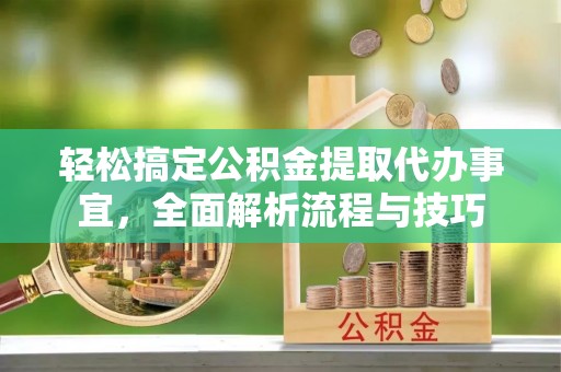 靖宇轻松搞定公积金提取代办事宜，全面解析流程与技巧