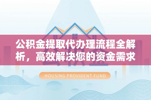 靖宇公积金提取代办理流程全解析，高效解决您的资金需求