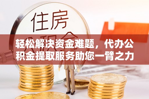 靖宇轻松解决资金难题，代办公积金提取服务助您一臂之力