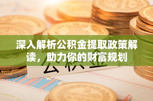 靖宇深入解析公积金提取政策解读，助力你的财富规划