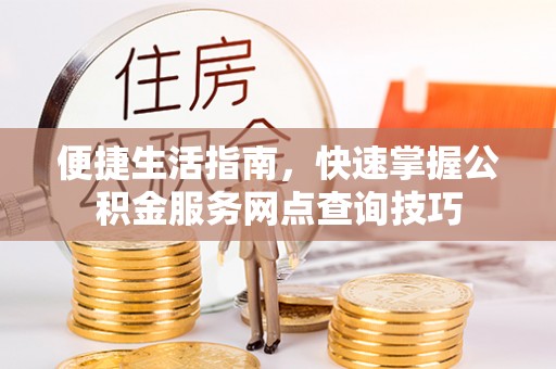 靖宇便捷生活指南，快速掌握公积金服务网点查询技巧