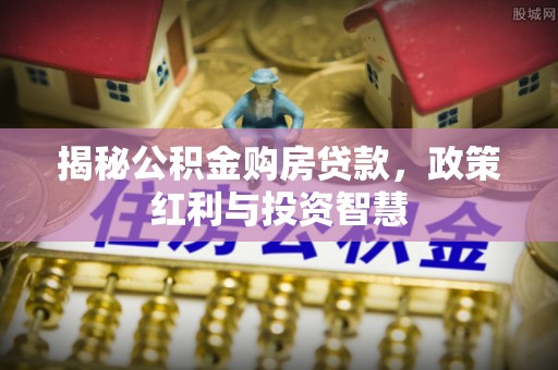 靖宇揭秘公积金购房贷款，政策红利与投资智慧