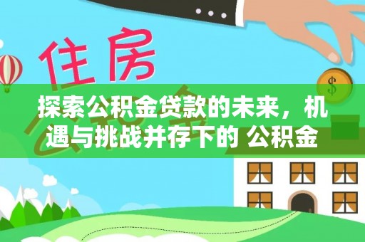 靖宇探索公积金贷款的未来，机遇与挑战并存下的 公积金贷款风险防控