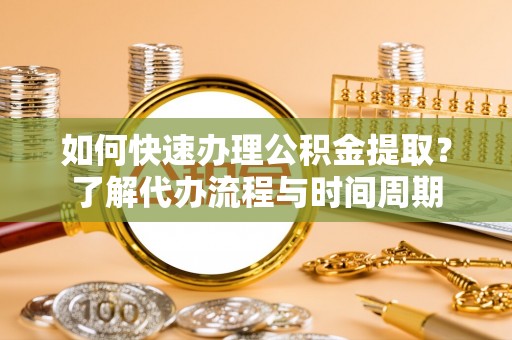 靖宇如何快速办理公积金提取？了解代办流程与时间周期