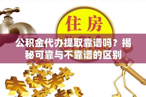 靖宇公积金代办提取靠谱吗？揭秘可靠与不靠谱的区别