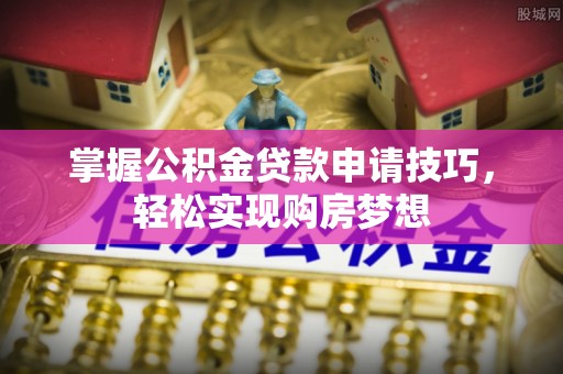 靖宇掌握公积金贷款申请技巧，轻松实现购房梦想
