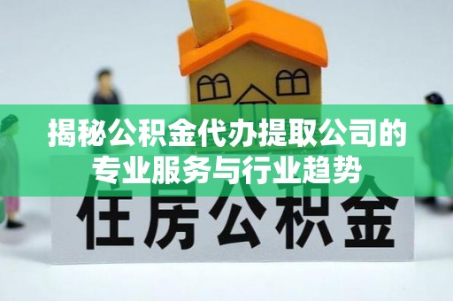 靖宇揭秘公积金代办提取公司的专业服务与行业趋势