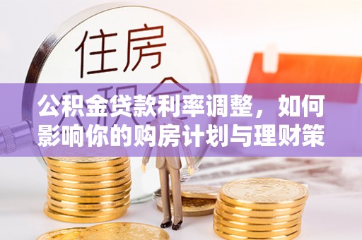 靖宇公积金贷款利率调整，如何影响你的购房计划与理财策略