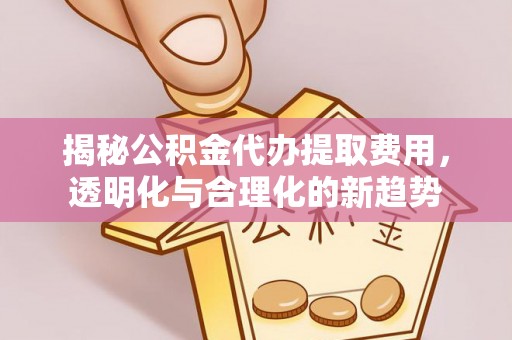 靖宇揭秘公积金代办提取费用，透明化与合理化的新趋势