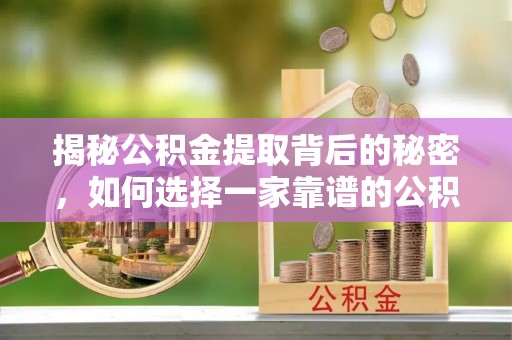 靖宇揭秘公积金提取背后的秘密，如何选择一家靠谱的公积金代办提取公司？