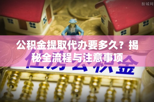 靖宇公积金提取代办要多久？揭秘全流程与注意事项