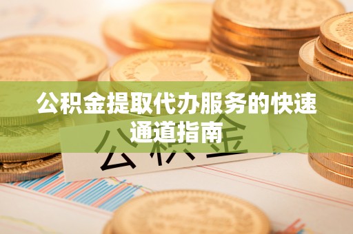 靖宇公积金提取代办服务的快速通道指南