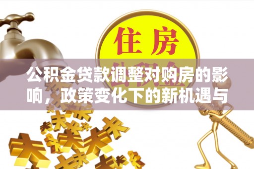 靖宇公积金贷款调整对购房的影响，政策变化下的新机遇与挑战
