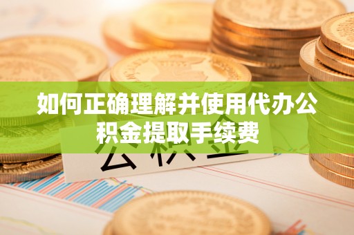 靖宇如何正确理解并使用代办公积金提取手续费