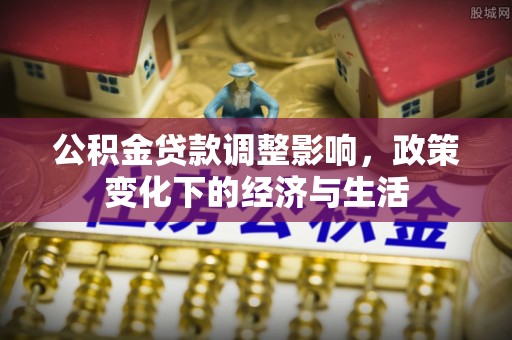 靖宇公积金贷款调整影响，政策变化下的经济与生活