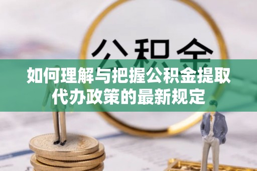 靖宇如何理解与把握公积金提取代办政策的最新规定