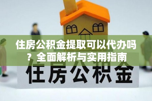 靖宇住房公积金提取可以代办吗？全面解析与实用指南
