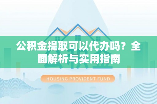 靖宇公积金提取可以代办吗？全面解析与实用指南