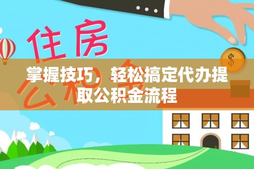 靖宇掌握技巧，轻松搞定代办提取公积金流程