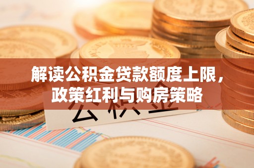 靖宇解读公积金贷款额度上限，政策红利与购房策略