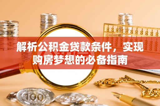 靖宇解析公积金贷款条件，实现购房梦想的必备指南