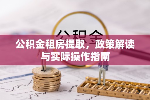 靖宇公积金租房提取，政策解读与实际操作指南