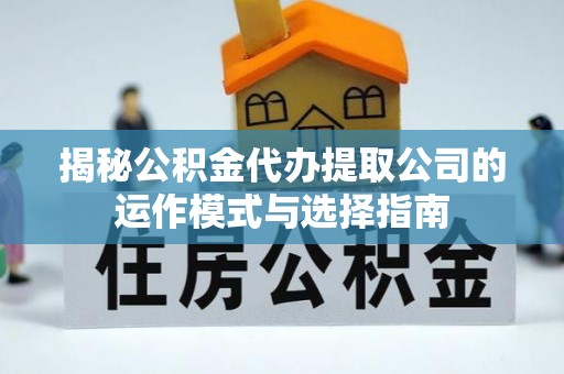 靖宇揭秘公积金代办提取公司的运作模式与选择指南