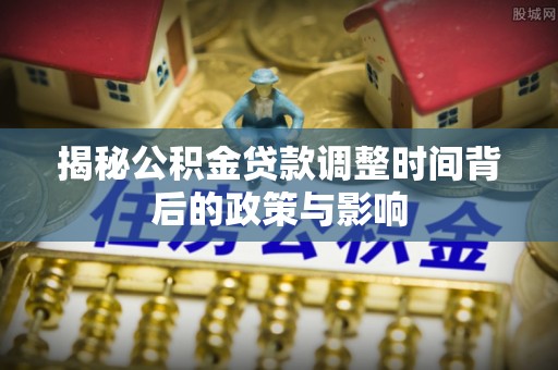 靖宇揭秘公积金贷款调整时间背后的政策与影响