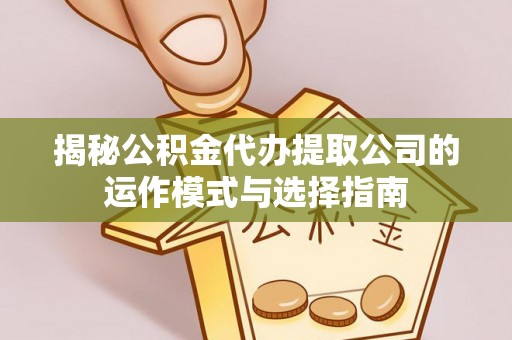 靖宇揭秘公积金代办提取公司的运作模式与选择指南