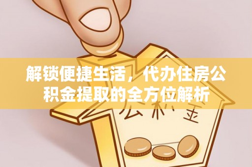 靖宇解锁便捷生活，代办住房公积金提取的全方位解析