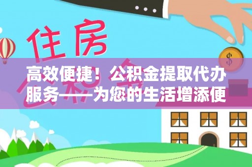 靖宇高效便捷！公积金提取代办服务——为您的生活增添便利