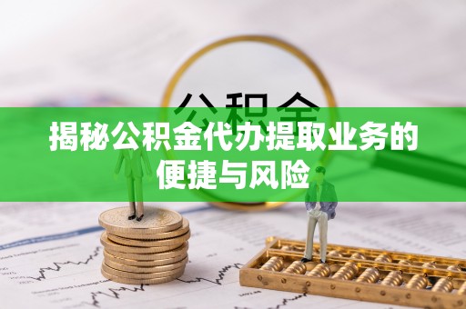 靖宇揭秘公积金代办提取业务的便捷与风险