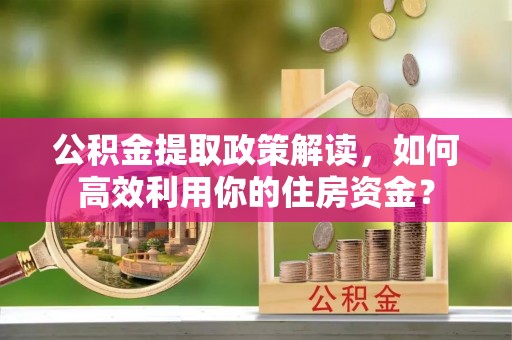靖宇公积金提取政策解读，如何高效利用你的住房资金？