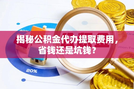 靖宇揭秘公积金代办提取费用，省钱还是坑钱？