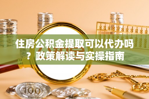 靖宇住房公积金提取可以代办吗？政策解读与实操指南