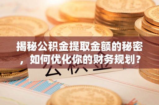 靖宇揭秘公积金提取金额的秘密，如何优化你的财务规划？