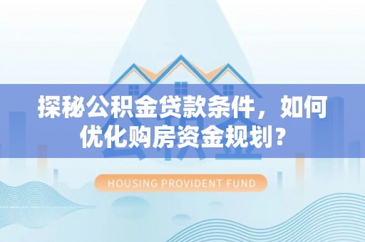 靖宇探秘公积金贷款条件，如何优化购房资金规划？